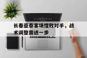开云app-长春亚泰客场惜败对手，战术调整需进一步()