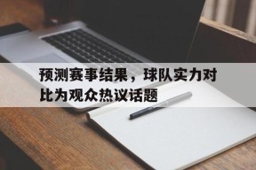 开云体育官网-预测赛事结果，球队实力对比为观众热议话题()